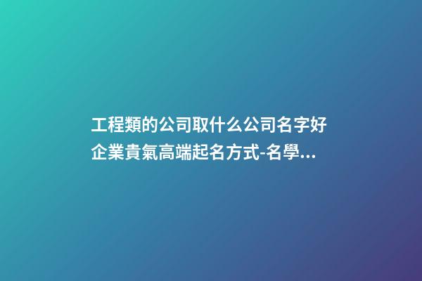工程類的公司取什么公司名字好 企業貴氣高端起名方式-名學網-第1張-公司起名-玄機派